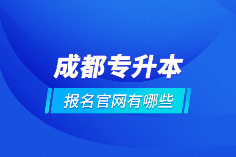 成都專升本報名官網(wǎng)有哪些？