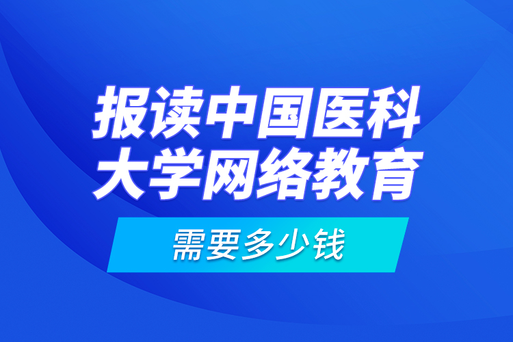 報讀中國醫(yī)科大學(xué)網(wǎng)絡(luò)教育需要多少錢？