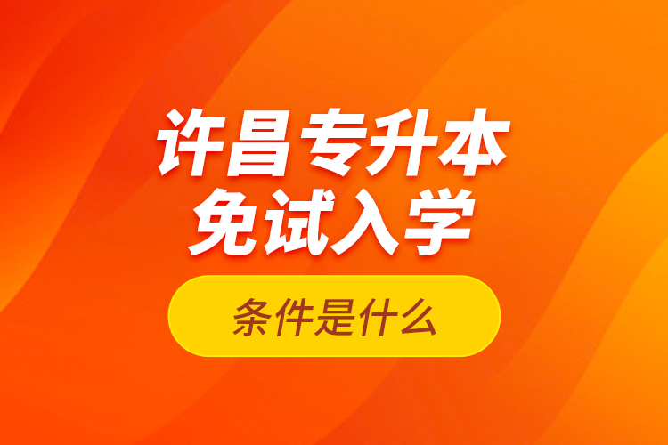 許昌專升本免試入學條件是什么？