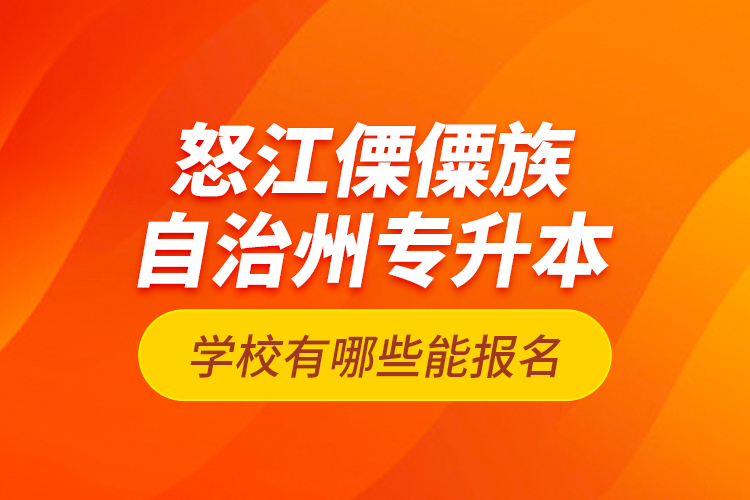 怒江傈僳族自治州專升本學(xué)校有哪些能報(bào)名？