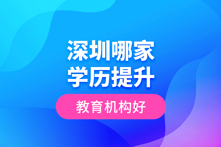 深圳哪家學(xué)歷提升教育機構(gòu)好？