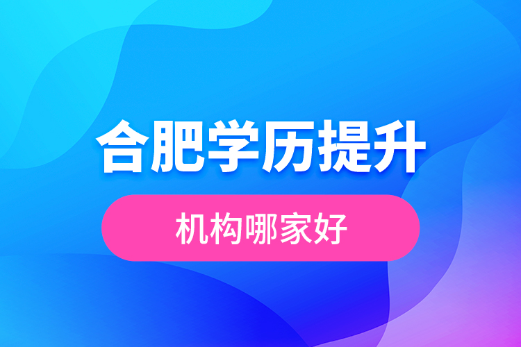 合肥學(xué)歷提升機構(gòu)哪家好？