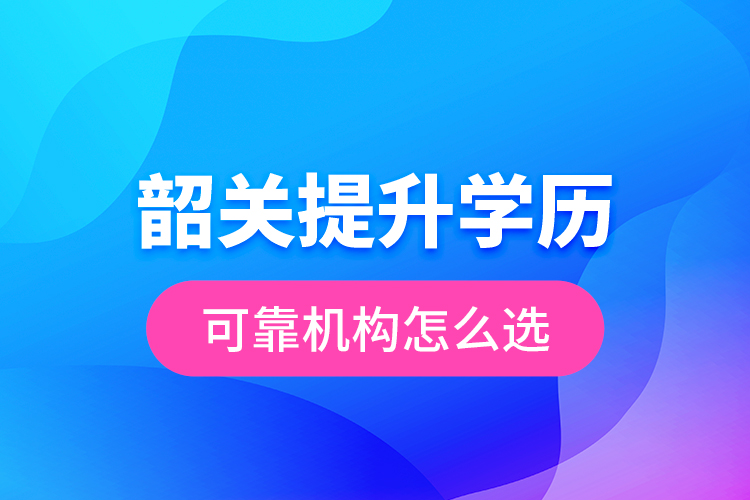 韶關(guān)提升學歷可靠機構(gòu)怎么選？