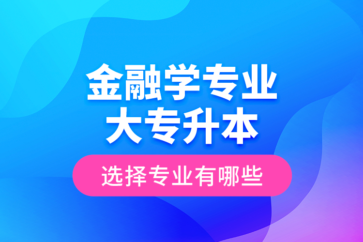 金融學(xué)專業(yè)大專升本選擇專業(yè)有哪些？