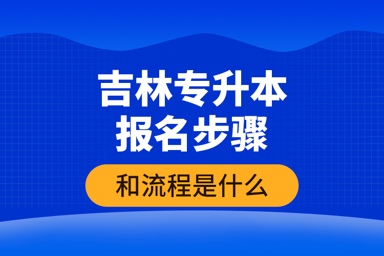 吉林專升本報(bào)名步驟和流程是什么？