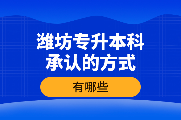 濰坊專升本科承認(rèn)的方式有哪些？