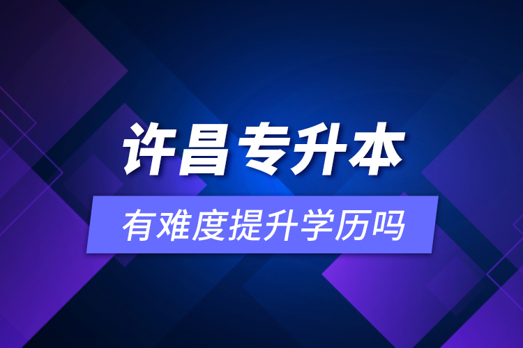 許昌專升本有難度提升學(xué)歷嗎？