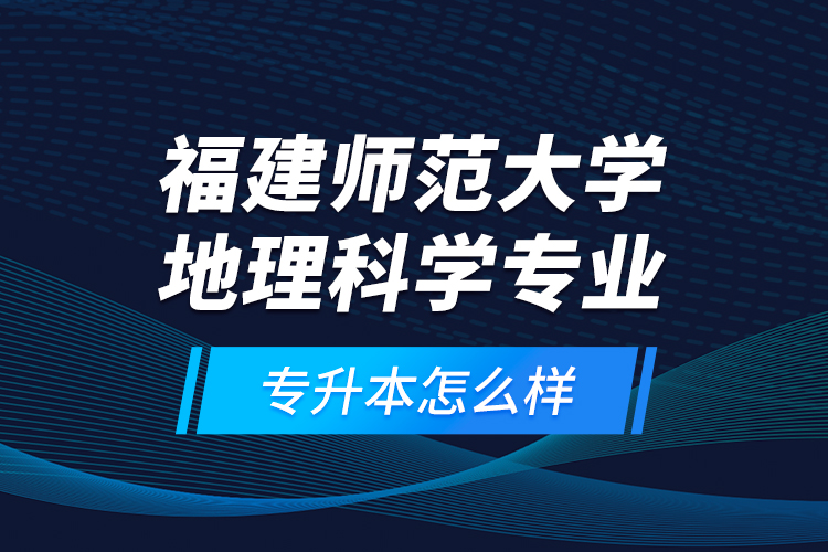 福建師范大學(xué)地理科學(xué)專業(yè)專升本怎么樣？