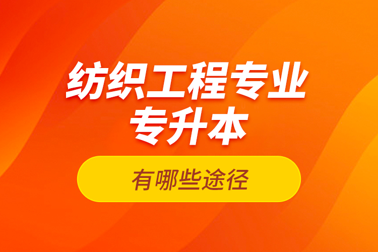 紡織工程專業(yè)專升本有哪些途徑？