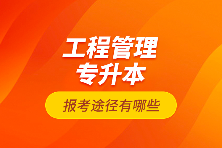 工程管理專升本的報(bào)考途徑有哪些？