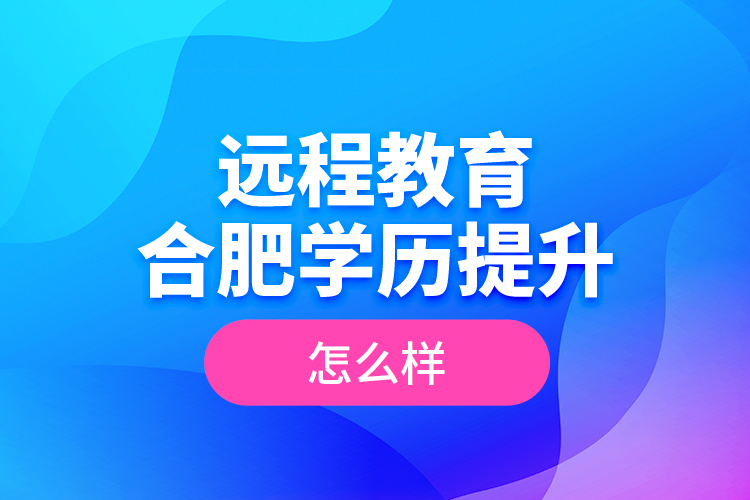 遠(yuǎn)程教育合肥學(xué)歷提升怎么樣？