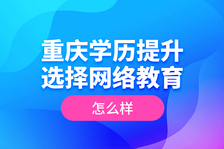 重慶學(xué)歷提升選擇網(wǎng)絡(luò)教育怎么樣？