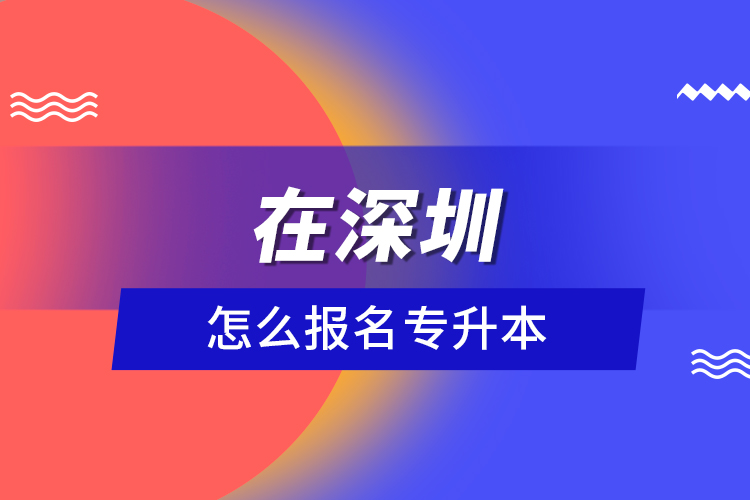 在深圳怎么報名專升本？