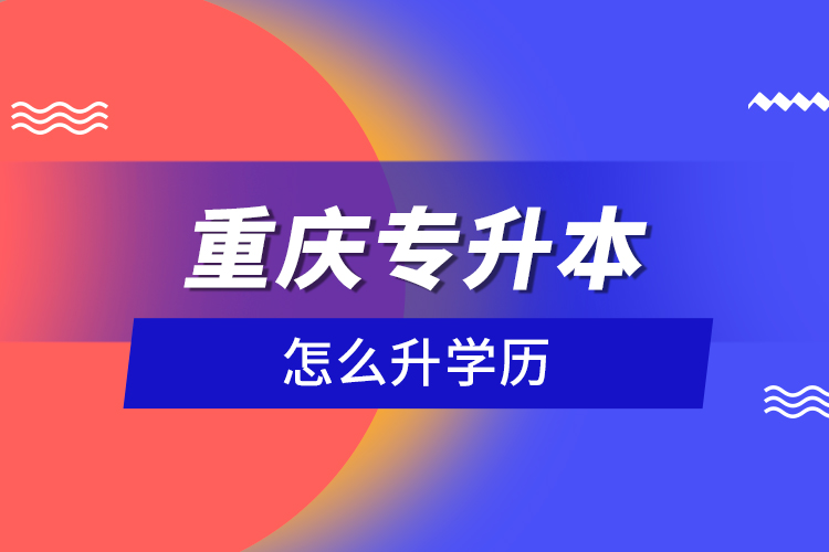 重慶專升本怎么升學(xué)歷？