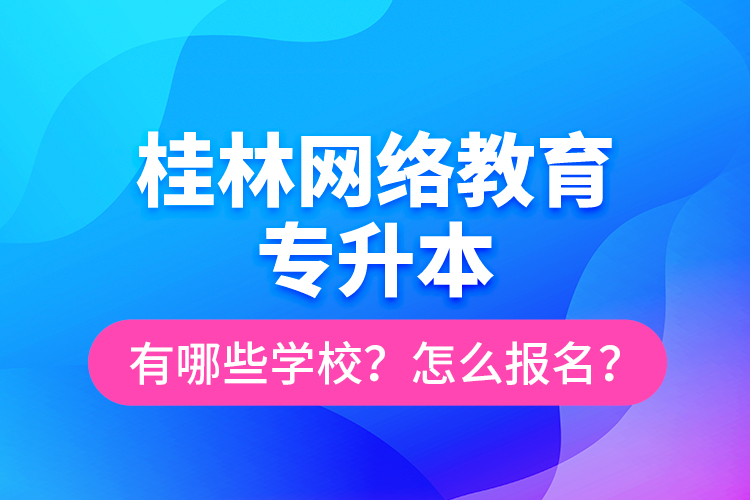 桂林網(wǎng)絡(luò)教育專升本有哪些學(xué)校？怎么報(bào)名？