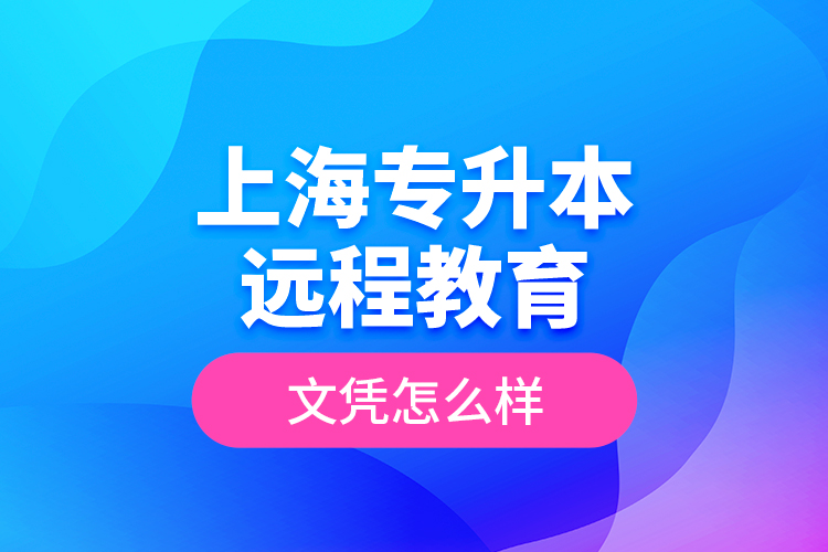 ?上海專升本遠(yuǎn)程教育文憑怎么樣？