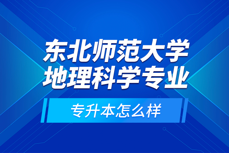 東北師范大學(xué)地理科學(xué)專業(yè)專升本怎么樣？