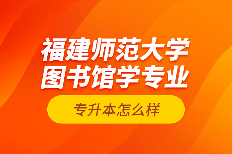 福建師范大學(xué)圖書館學(xué)專業(yè)專升本怎么樣？