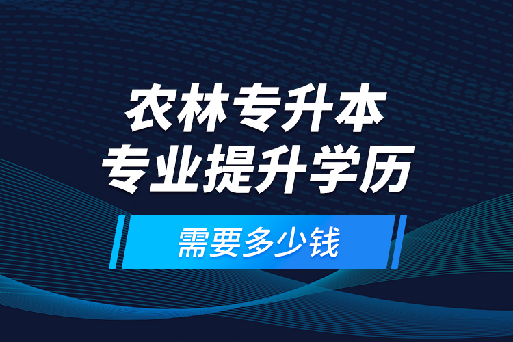 農(nóng)林專升本專業(yè)提升學(xué)歷需要多少錢？