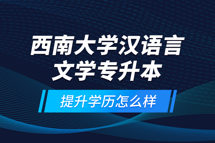 西南大學(xué)漢語言文學(xué)專升本提升學(xué)歷怎么樣？