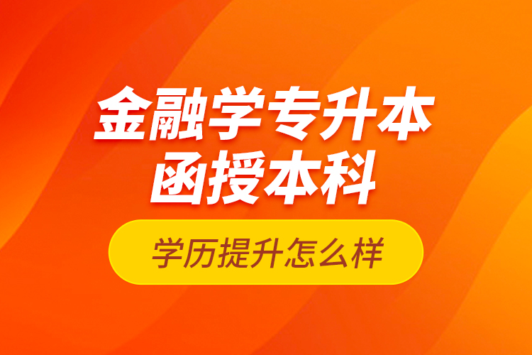 金融學(xué)專升本函授本科學(xué)歷提升怎么樣？
