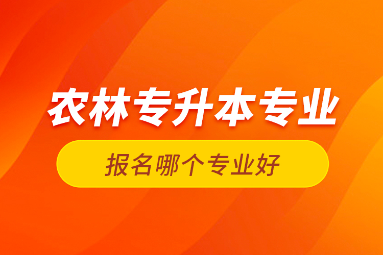 農(nóng)林專升本專業(yè)報名哪個專業(yè)好？