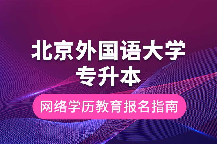 北京外國語大學(xué)專升本網(wǎng)絡(luò)學(xué)歷教育報名指南