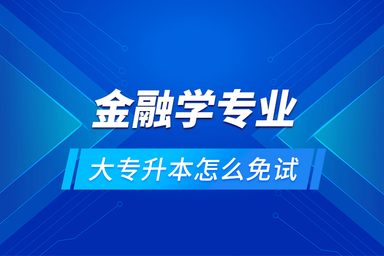 金融學(xué)專業(yè)大專升本怎么免試？