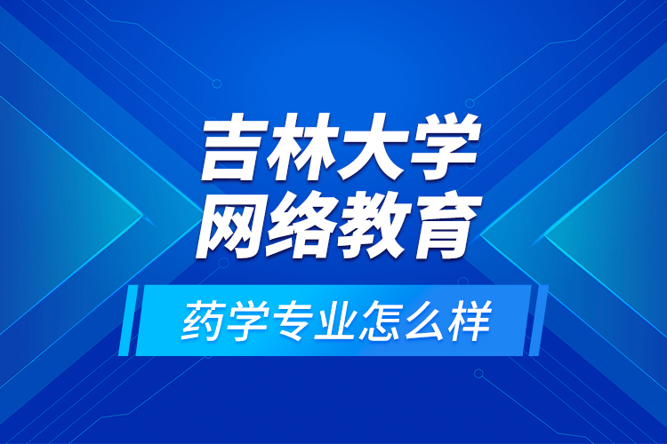吉林大學(xué)網(wǎng)絡(luò)教育藥學(xué)專業(yè)怎么樣？