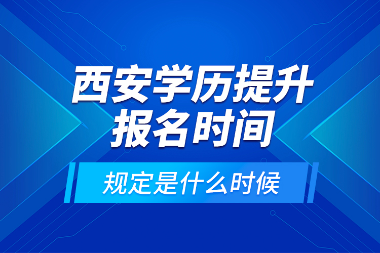 西安學歷提升報名時間規(guī)定是什么時候？