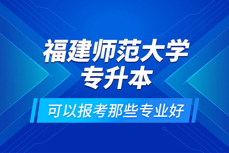 福建師范大學專升本可以報考那些專業(yè)好？