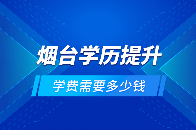 煙臺學歷提升學費需要多少錢？