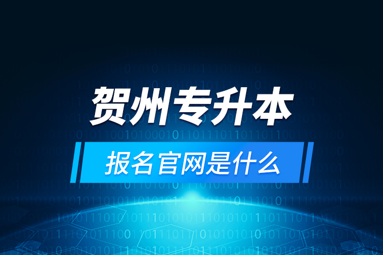 賀州專(zhuān)升本報(bào)名官網(wǎng)是什么？