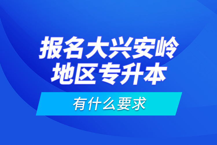 報(bào)名大興安嶺地區(qū)專升本有什么要求？