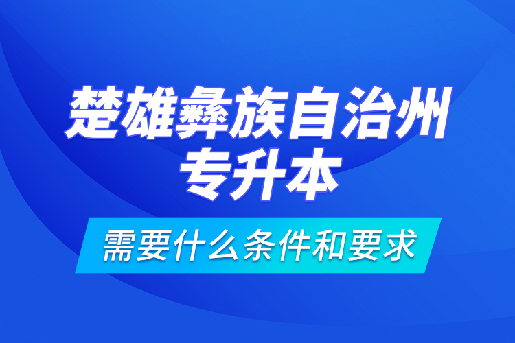 楚雄彝族自治州專升本需要什么條件和要求？