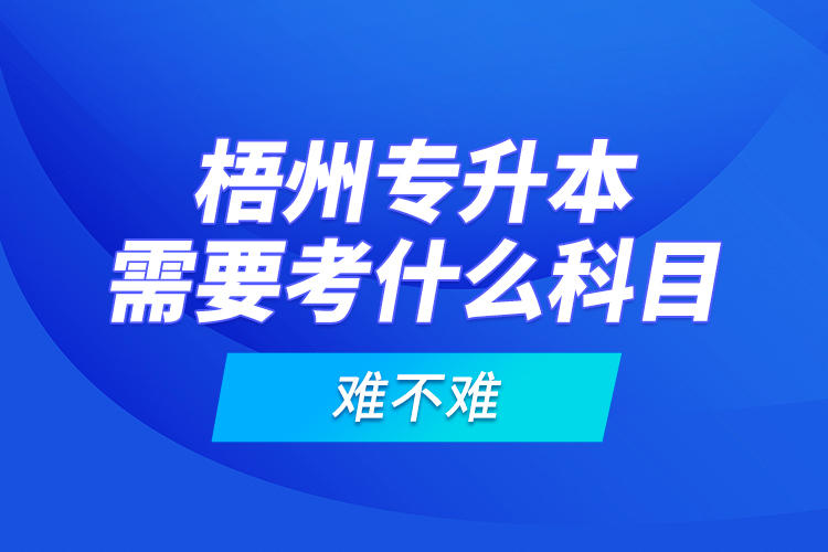 梧州專升本需要考什么科目，難不難？