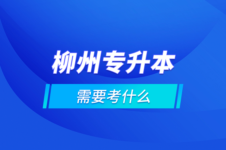 柳州專升本需要考什么？