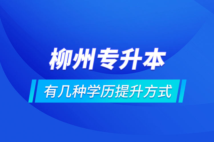 柳州專升本有幾種學(xué)歷提升方式？