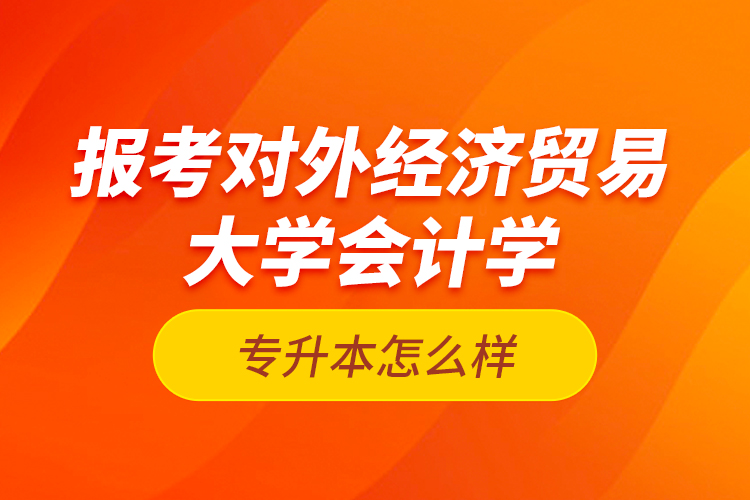 報考對外經濟貿易大學會計學專升本怎么樣？