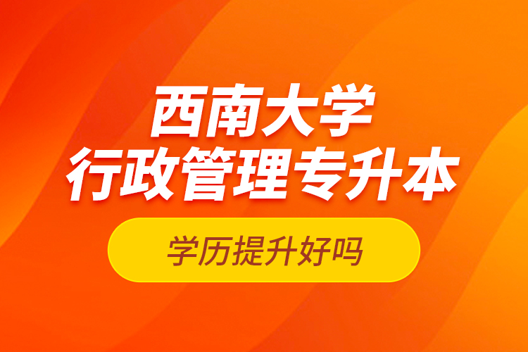 西南大學(xué)行政管理專升本學(xué)歷提升好嗎？