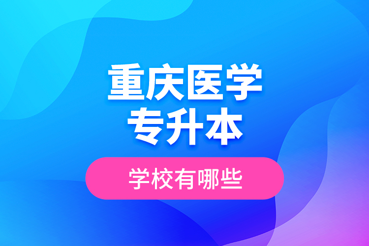 重慶醫(yī)學(xué)專升本學(xué)校有哪些？