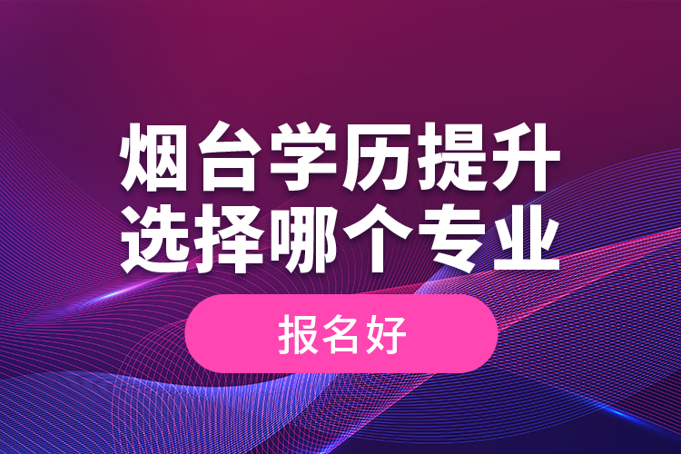 煙臺學(xué)歷提升選擇哪個專業(yè)報名好？