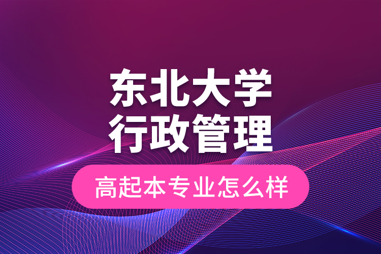 東北大學行政管理高起本專業(yè)怎么樣？