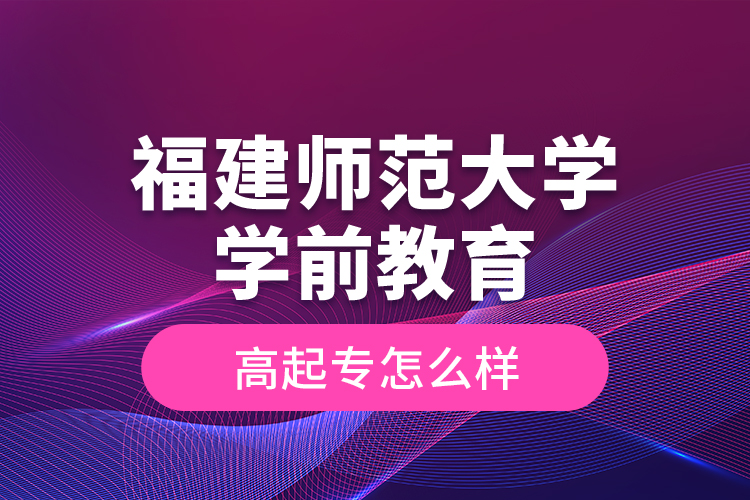 福建師范大學(xué)學(xué)前教育高起專怎么樣？