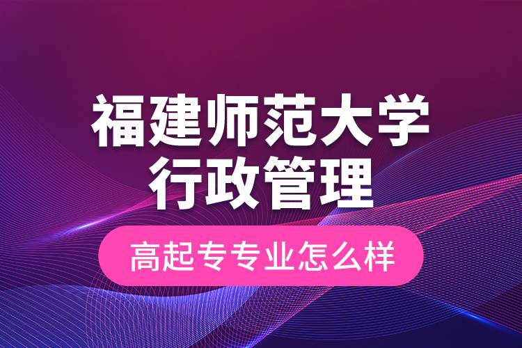 福建師范大學行政管理高起專專業(yè)怎么樣？