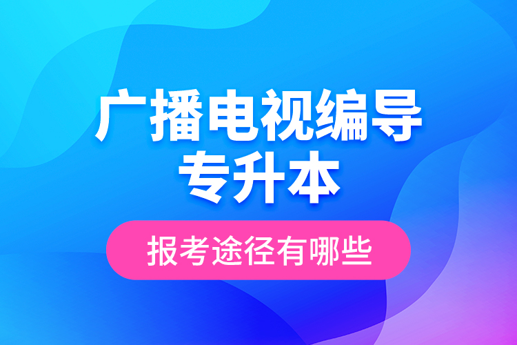 廣播電視編導(dǎo)專(zhuān)升本報(bào)考途徑有哪些？