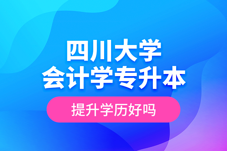 四川大學(xué)會(huì)計(jì)學(xué)專(zhuān)升本提升學(xué)歷好嗎？