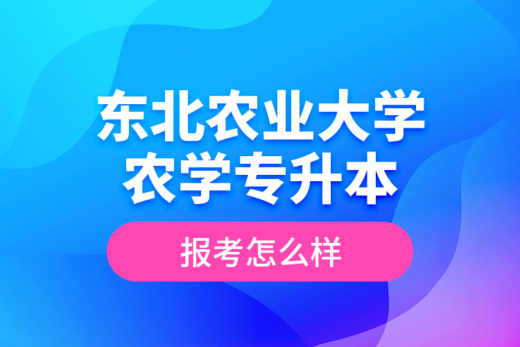 東北農(nóng)業(yè)大學(xué)農(nóng)學(xué)專升本報(bào)考怎么樣？