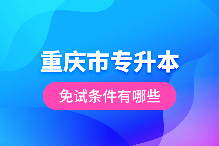 重慶市專升本免試條件有哪些？