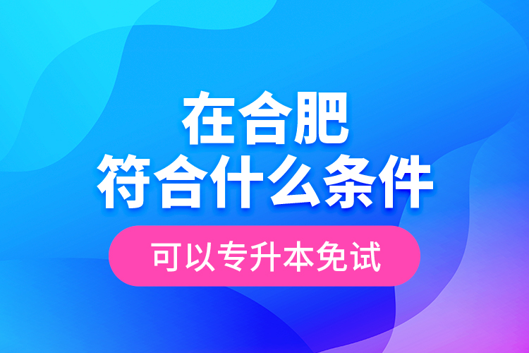 在合肥符合什么條件可以專(zhuān)升本免試？